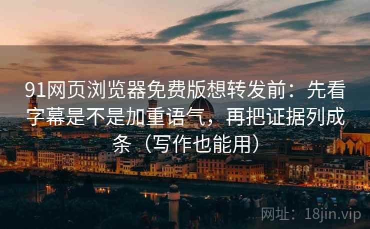 91网页浏览器免费版想转发前：先看字幕是不是加重语气，再把证据列成条（写作也能用）