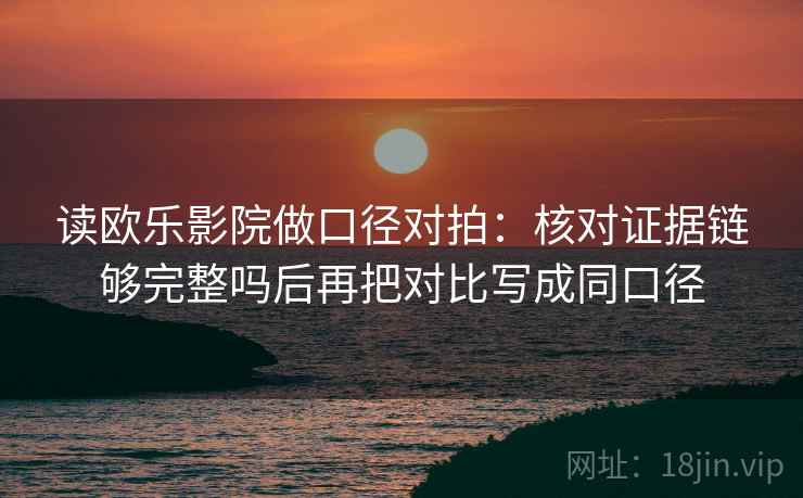 读欧乐影院做口径对拍：核对证据链够完整吗后再把对比写成同口径