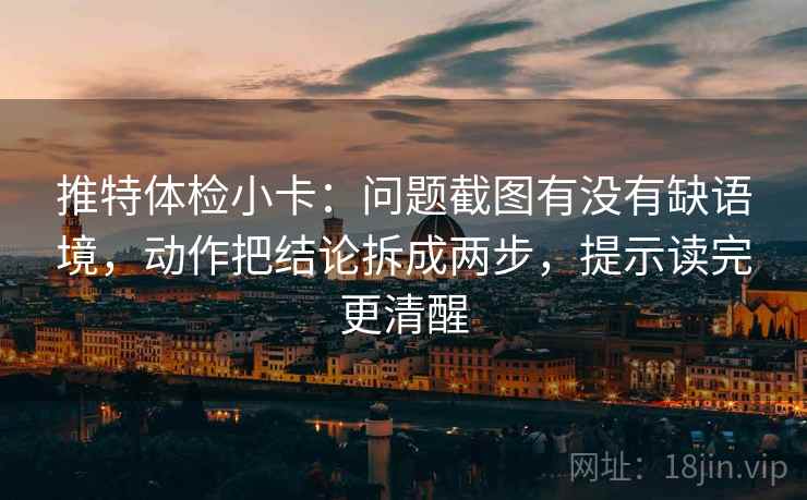 推特体检小卡：问题截图有没有缺语境，动作把结论拆成两步，提示读完更清醒