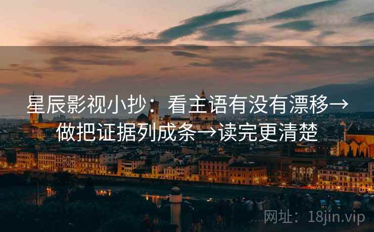 星辰影视小抄：看主语有没有漂移→做把证据列成条→读完更清楚