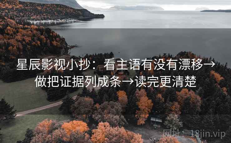 星辰影视小抄：看主语有没有漂移→做把证据列成条→读完更清楚