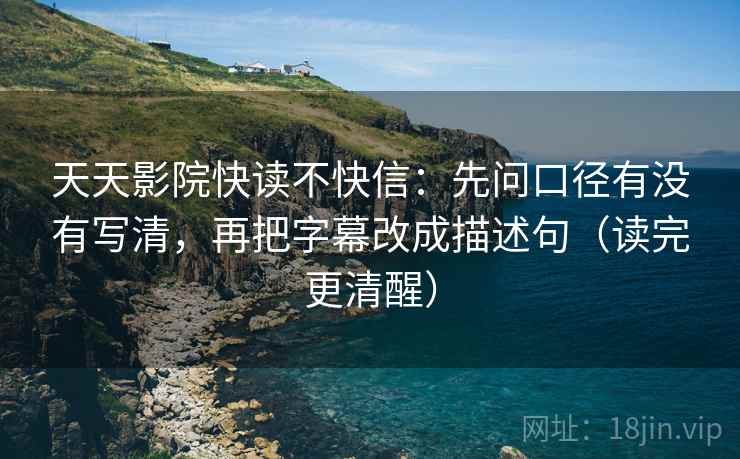 天天影院快读不快信：先问口径有没有写清，再把字幕改成描述句（读完更清醒）