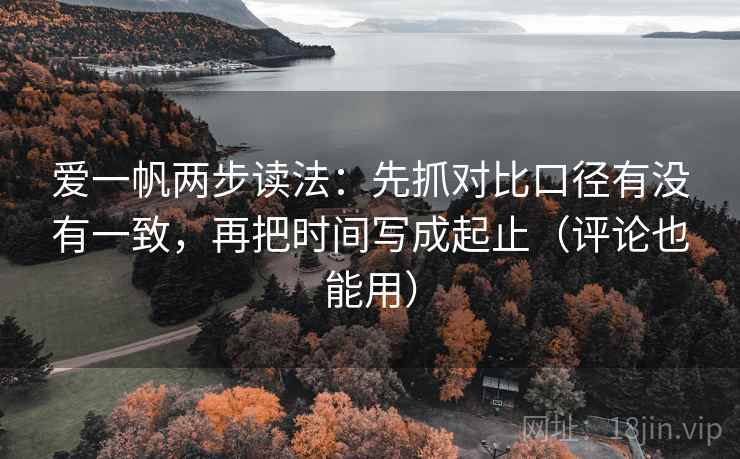 爱一帆两步读法：先抓对比口径有没有一致，再把时间写成起止（评论也能用）
