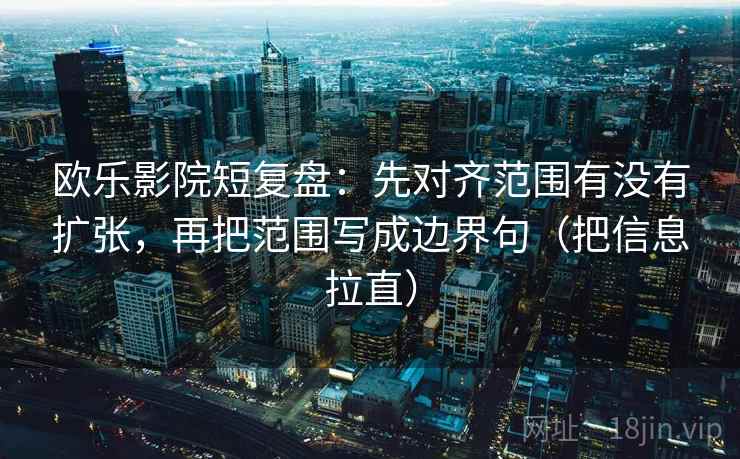欧乐影院短复盘：先对齐范围有没有扩张，再把范围写成边界句（把信息拉直）
