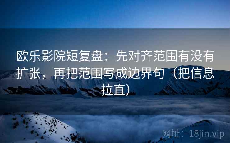 欧乐影院短复盘：先对齐范围有没有扩张，再把范围写成边界句（把信息拉直）