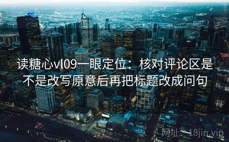 读糖心vl09一眼定位：核对评论区是不是改写原意后再把标题改成问句