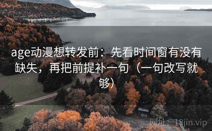 age动漫想转发前：先看时间窗有没有缺失，再把前提补一句（一句改写就够）
