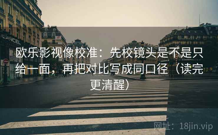 欧乐影视像校准：先校镜头是不是只给一面，再把对比写成同口径（读完更清醒）