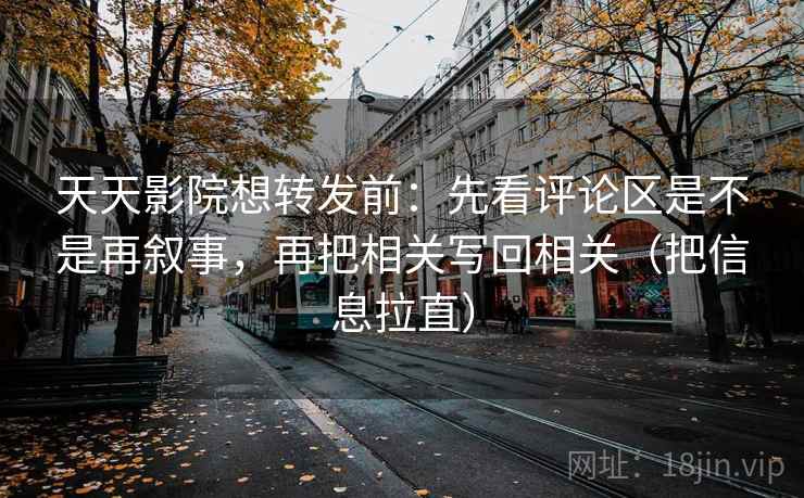 天天影院想转发前：先看评论区是不是再叙事，再把相关写回相关（把信息拉直）