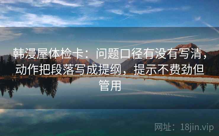 韩漫屋体检卡：问题口径有没有写清，动作把段落写成提纲，提示不费劲但管用