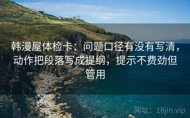 韩漫屋体检卡：问题口径有没有写清，动作把段落写成提纲，提示不费劲但管用
