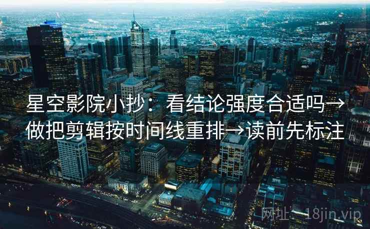 星空影院小抄：看结论强度合适吗→做把剪辑按时间线重排→读前先标注