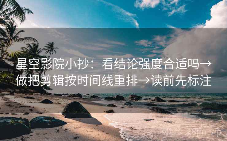 星空影院小抄：看结论强度合适吗→做把剪辑按时间线重排→读前先标注