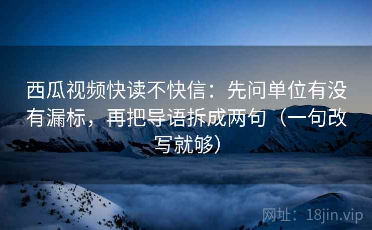 西瓜视频快读不快信：先问单位有没有漏标，再把导语拆成两句（一句改写就够）
