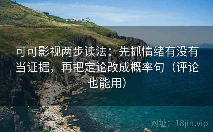 可可影视两步读法：先抓情绪有没有当证据，再把定论改成概率句（评论也能用）