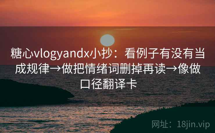 糖心vlogyandx小抄：看例子有没有当成规律→做把情绪词删掉再读→像做口径翻译卡