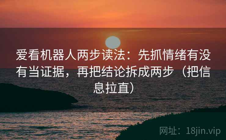 爱看机器人两步读法：先抓情绪有没有当证据，再把结论拆成两步（把信息拉直）