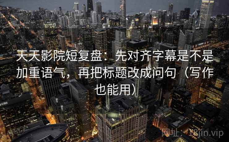 天天影院短复盘：先对齐字幕是不是加重语气，再把标题改成问句（写作也能用）