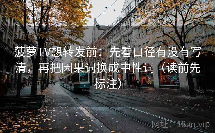 菠萝TV想转发前：先看口径有没有写清，再把因果词换成中性词（读前先标注）