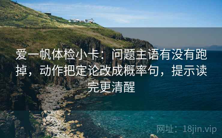 爱一帆体检小卡：问题主语有没有跑掉，动作把定论改成概率句，提示读完更清醒