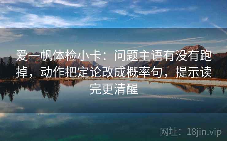 爱一帆体检小卡：问题主语有没有跑掉，动作把定论改成概率句，提示读完更清醒