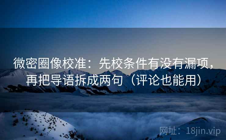 微密圈像校准：先校条件有没有漏项，再把导语拆成两句（评论也能用）