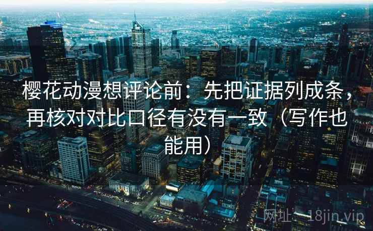 樱花动漫想评论前：先把证据列成条，再核对对比口径有没有一致（写作也能用）