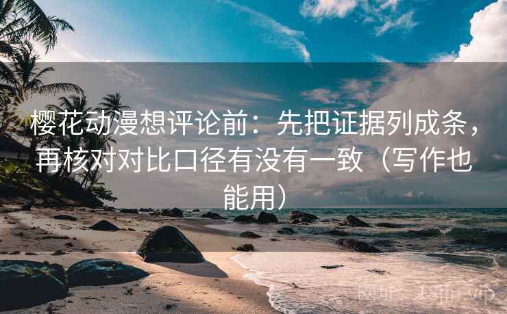 樱花动漫想评论前：先把证据列成条，再核对对比口径有没有一致（写作也能用）