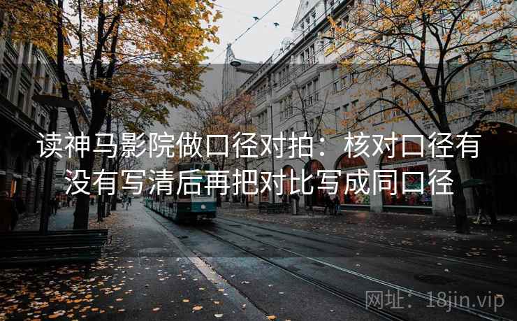 读神马影院做口径对拍：核对口径有没有写清后再把对比写成同口径