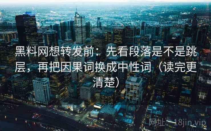 黑料网想转发前：先看段落是不是跳层，再把因果词换成中性词（读完更清楚）