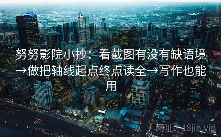 努努影院小抄：看截图有没有缺语境→做把轴线起点终点读全→写作也能用