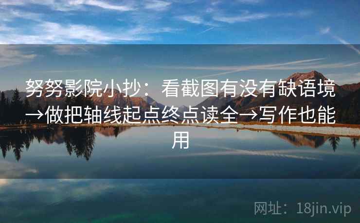 努努影院小抄：看截图有没有缺语境→做把轴线起点终点读全→写作也能用