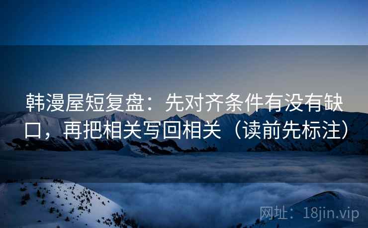 韩漫屋短复盘：先对齐条件有没有缺口，再把相关写回相关（读前先标注）