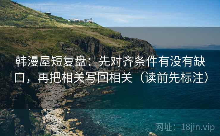 韩漫屋短复盘：先对齐条件有没有缺口，再把相关写回相关（读前先标注）