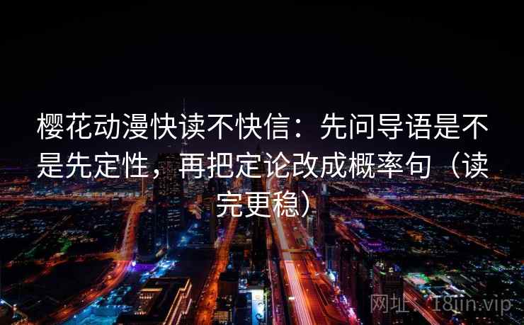 樱花动漫快读不快信：先问导语是不是先定性，再把定论改成概率句（读完更稳）