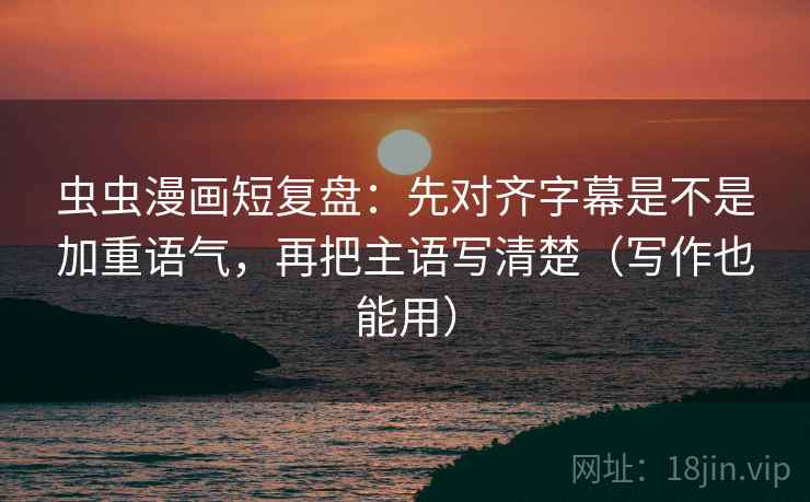 虫虫漫画短复盘：先对齐字幕是不是加重语气，再把主语写清楚（写作也能用）