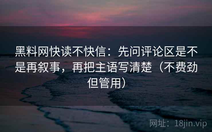 黑料网快读不快信：先问评论区是不是再叙事，再把主语写清楚（不费劲但管用）