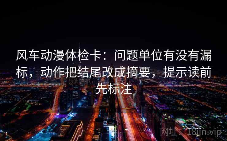风车动漫体检卡:问题单位有没有漏标,动作把结尾改成摘要,提示读前先标注 风车动漫体检卡:问题单位有没有漏标,动作把结尾改成摘要,提示读前先标注