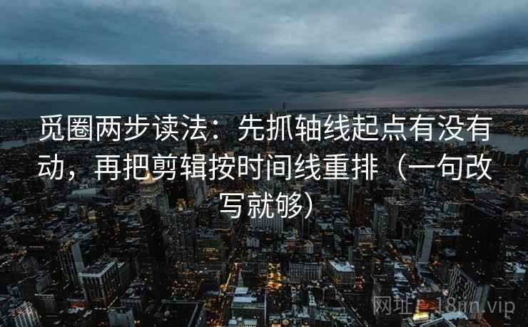 觅圈两步读法:先抓轴线起点有没有动,再把剪辑按时间线重排(一句改写就够) 觅圈两步读法:先抓轴线起点有没有动,再把剪辑按时间线重排(一句改写就够)