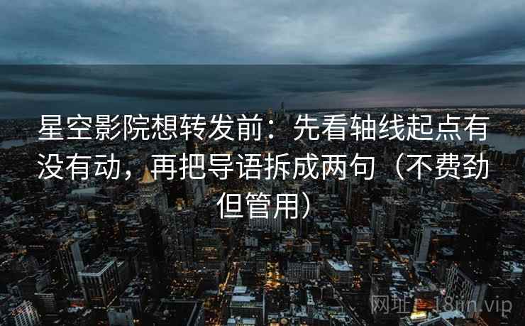 星空影院想转发前:先看轴线起点有没有动,再把导语拆成两句(不费劲但管用) 星空影院想转发前:先看轴线起点有没有动,再把导语拆成两句(不费劲但管用)