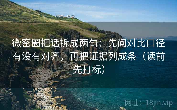 微密圈把话拆成两句:先问对比口径有没有对齐,再把证据列成条(读前先打标) 微密圈把话拆成两句:先问对比口径有没有对齐,再把证据列成条(读前先打标)