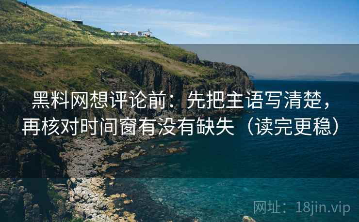 黑料网想评论前：先把主语写清楚，再核对时间窗有没有缺失（读完更稳）