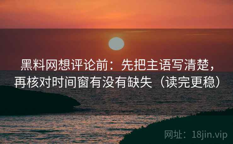 黑料网想评论前:先把主语写清楚,再核对时间窗有没有缺失(读完更稳) 黑料网想评论前:先把主语写清楚,再核对时间窗有没有缺失(读完更稳)