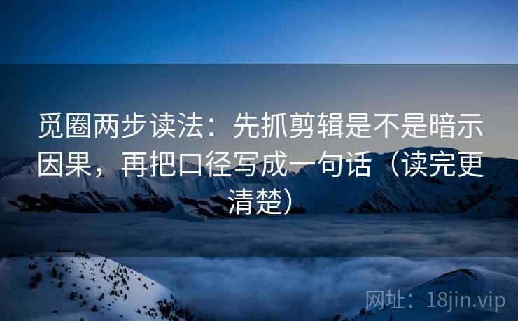 觅圈两步读法：先抓剪辑是不是暗示因果，再把口径写成一句话（读完更清楚）