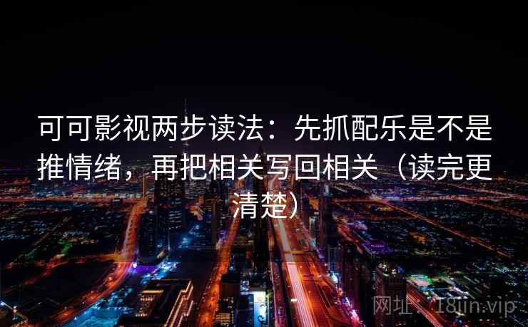 可可影视两步读法：先抓配乐是不是推情绪，再把相关写回相关（读完更清楚）