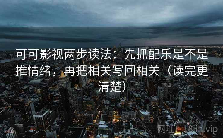 可可影视两步读法:先抓配乐是不是推情绪,再把相关写回相关(读完更清楚) 可可影视两步读法:先抓配乐是不是推情绪,再把相关写回相关(读完更清楚)
