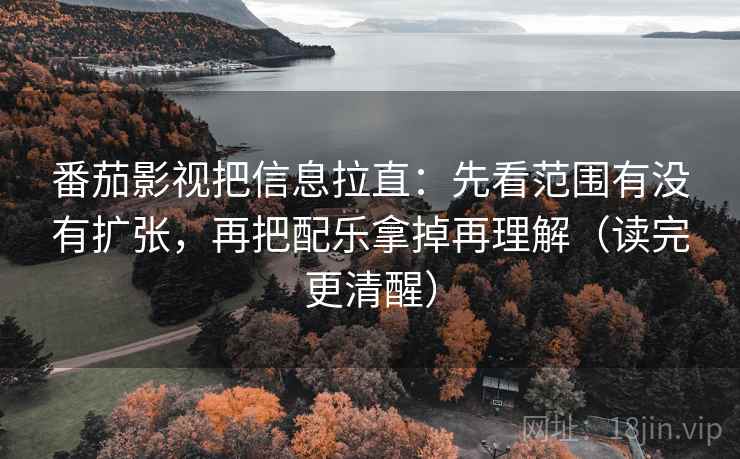 番茄影视把信息拉直：先看范围有没有扩张，再把配乐拿掉再理解（读完更清醒）