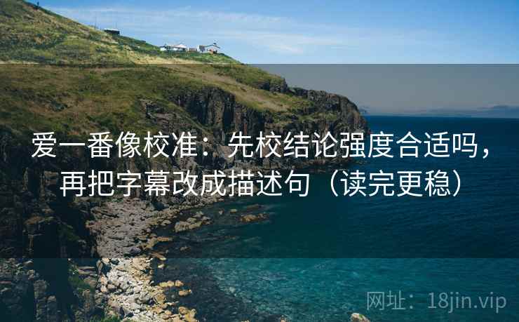 爱一番像校准:先校结论强度合适吗,再把字幕改成描述句(读完更稳) 爱一番像校准:先校结论强度合适吗,再把字幕改成描述句(读完更稳)