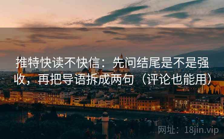 推特快读不快信:先问结尾是不是强收,再把导语拆成两句(评论也能用) 推特快读不快信:先问结尾是不是强收,再把导语拆成两句(评论也能用)