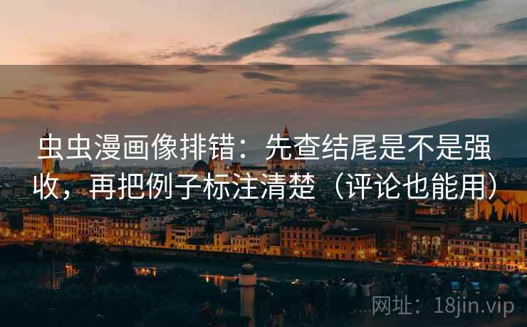 虫虫漫画像排错：先查结尾是不是强收，再把例子标注清楚（评论也能用）